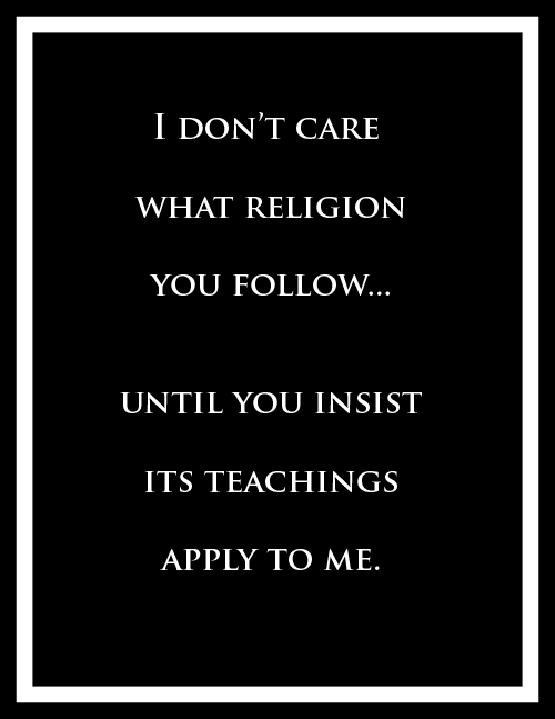 I don't care what religion you follow... until you insist its teachings apply to me.